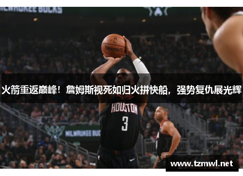 火箭重返巅峰！詹姆斯视死如归火拼快船，强势复仇展光辉