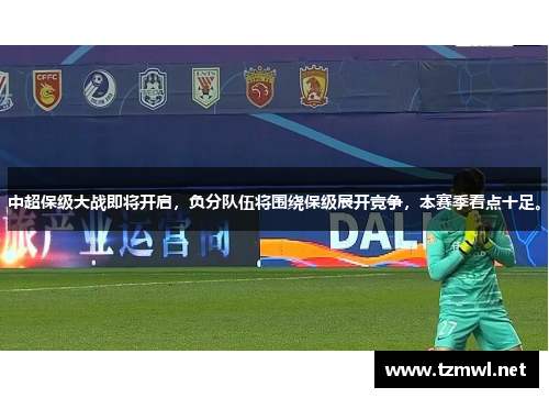 中超保级大战即将开启，负分队伍将围绕保级展开竞争，本赛季看点十足。