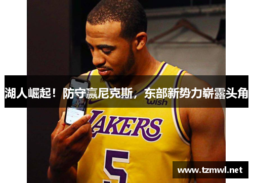 湖人崛起！防守赢尼克斯，东部新势力崭露头角